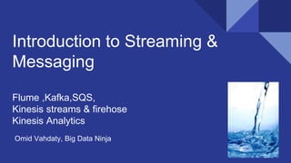 Introduction to Streaming &
Messaging
Flume ,Kafka,SQS,
Kinesis streams & firehose
Kinesis Analytics
Omid Vahdaty, Big Data Ninja
 