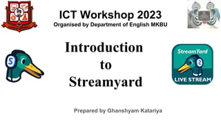 Introduction
to
Streamyard
Prepared by Ghanshyam Katariya
ICT Workshop 2023
Organised by Department of English MKBU
 