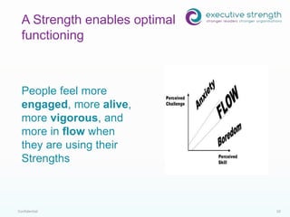 Confidential 10
People feel more
engaged, more alive,
more vigorous, and
more in flow when
they are using their
Strengths
A Strength enables optimal
functioning
 
