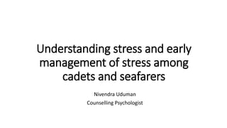 Understanding stress and early
management of stress among
cadets and seafarers
Nivendra Uduman
Counselling Psychologist
 