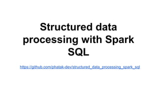 Structured data
processing with Spark
SQL
https://github.com/phatak-dev/structured_data_processing_spark_sql
 