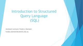 Introduction to Structured
Query Language
(SQL)
Assistant Lecturer Huda A. Alameen
hudaa.alameen@uokufa.edu.iq
 