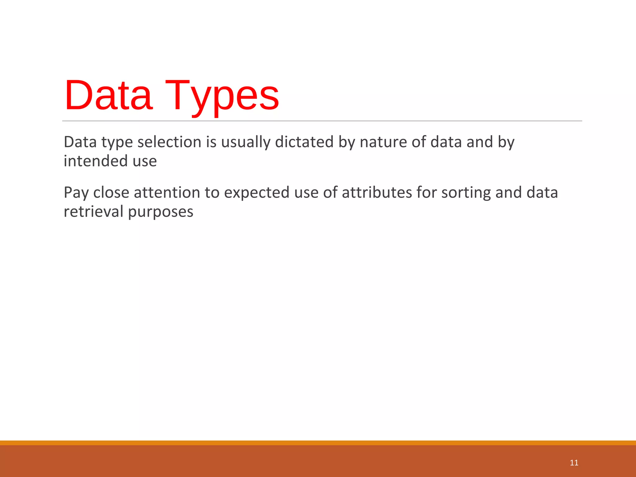 Data Types Data type selection is usually dictated by nature of data and by intended use Pay close attention to expected use of attributes for sorting and data retrieval purposes 11 