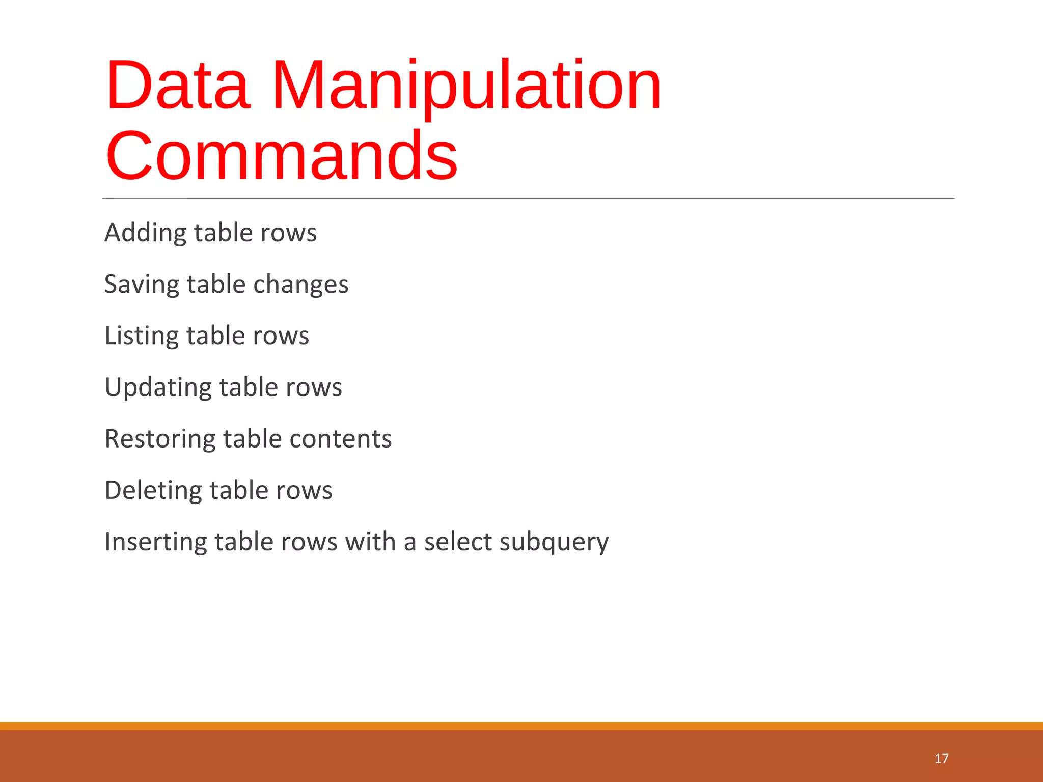 Data Manipulation Commands Adding table rows Saving table changes Listing table rows Updating table rows Restoring table contents Deleting table rows Inserting table rows with a select subquery 17 