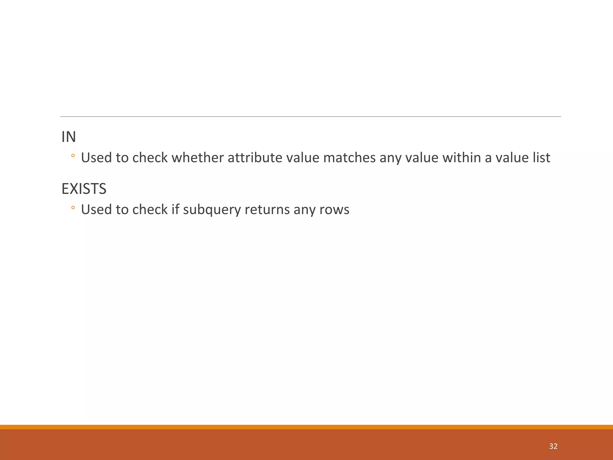 IN ◦ Used to check whether attribute value matches any value within a value list EXISTS ◦ Used to check if subquery returns any rows 32 