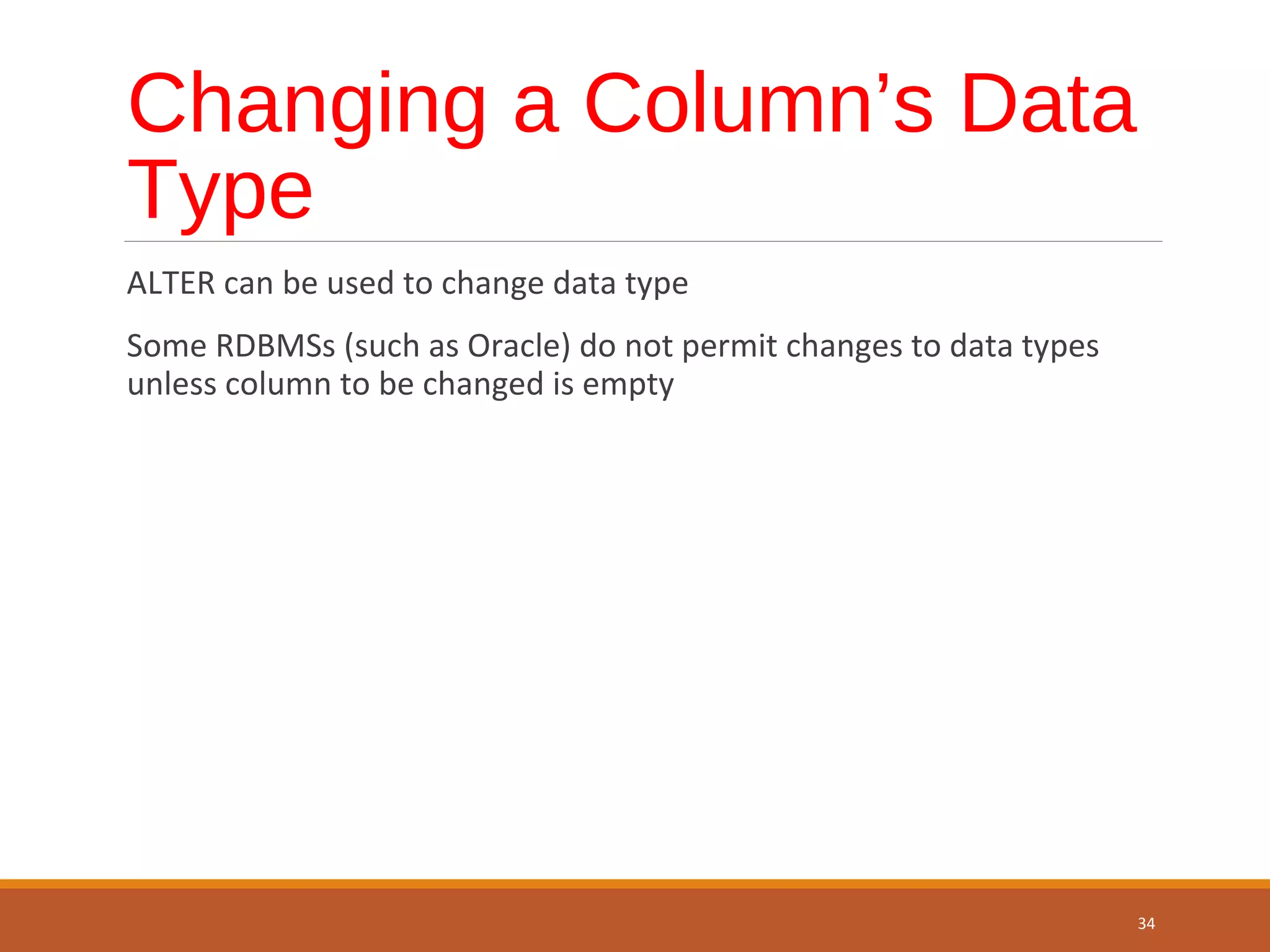 Changing a Column’s Data Type ALTER can be used to change data type Some RDBMSs (such as Oracle) do not permit changes to data types unless column to be changed is empty 34 