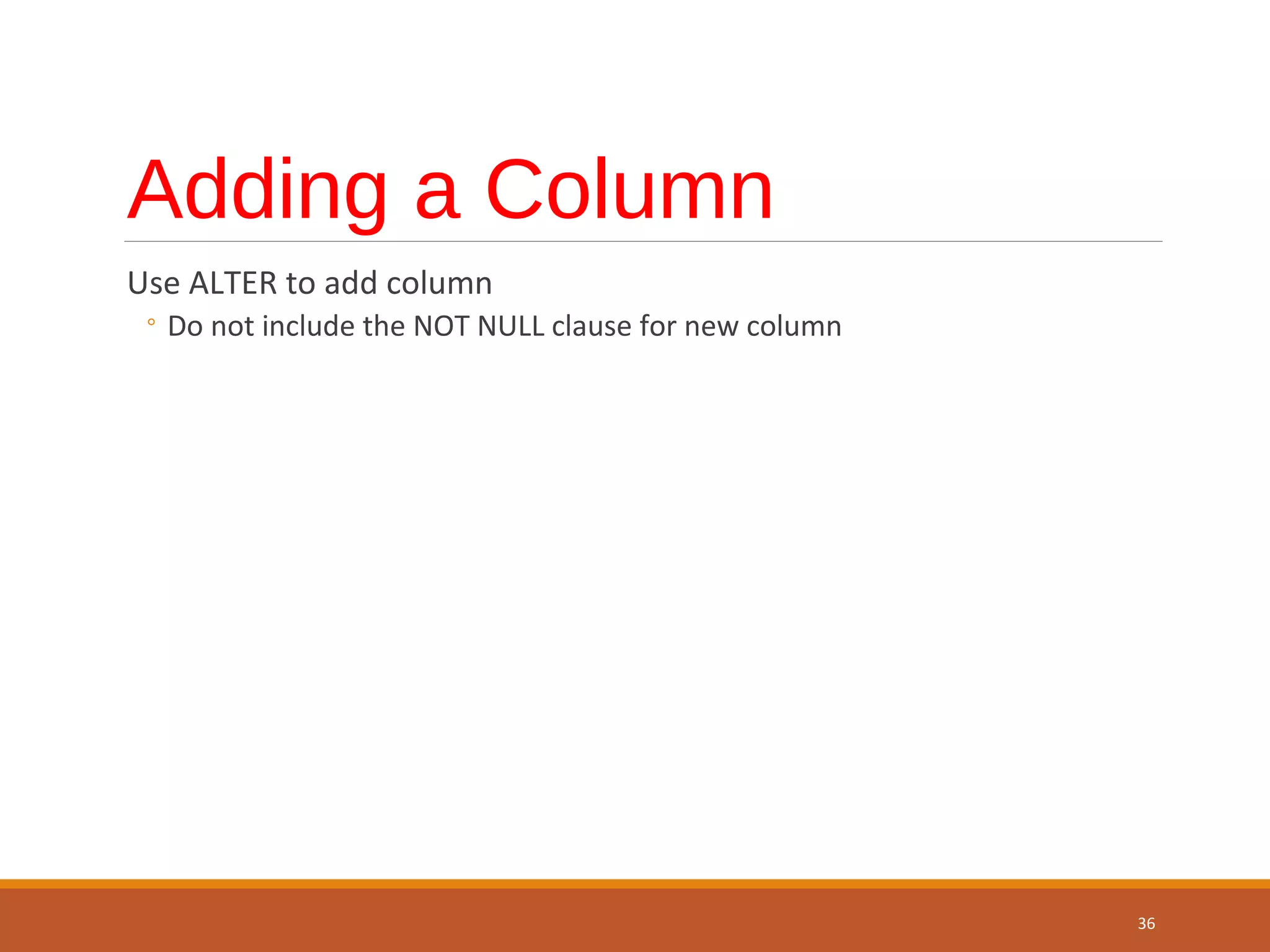 Adding a Column Use ALTER to add column ◦ Do not include the NOT NULL clause for new column 36 