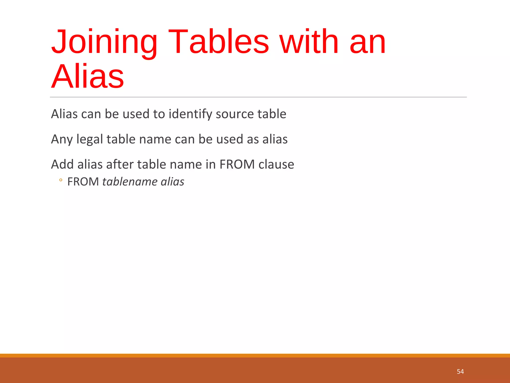 Joining Tables with an Alias Alias can be used to identify source table Any legal table name can be used as alias Add alias after table name in FROM clause ◦ FROM tablename alias 54 