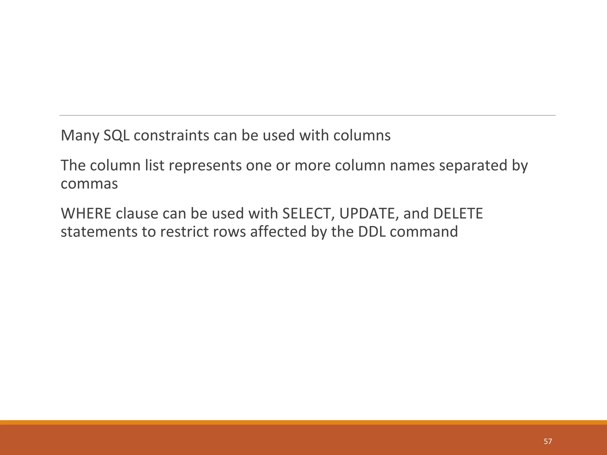 Many SQL constraints can be used with columns The column list represents one or more column names separated by commas WHERE clause can be used with SELECT, UPDATE, and DELETE statements to restrict rows affected by the DDL command 57 
