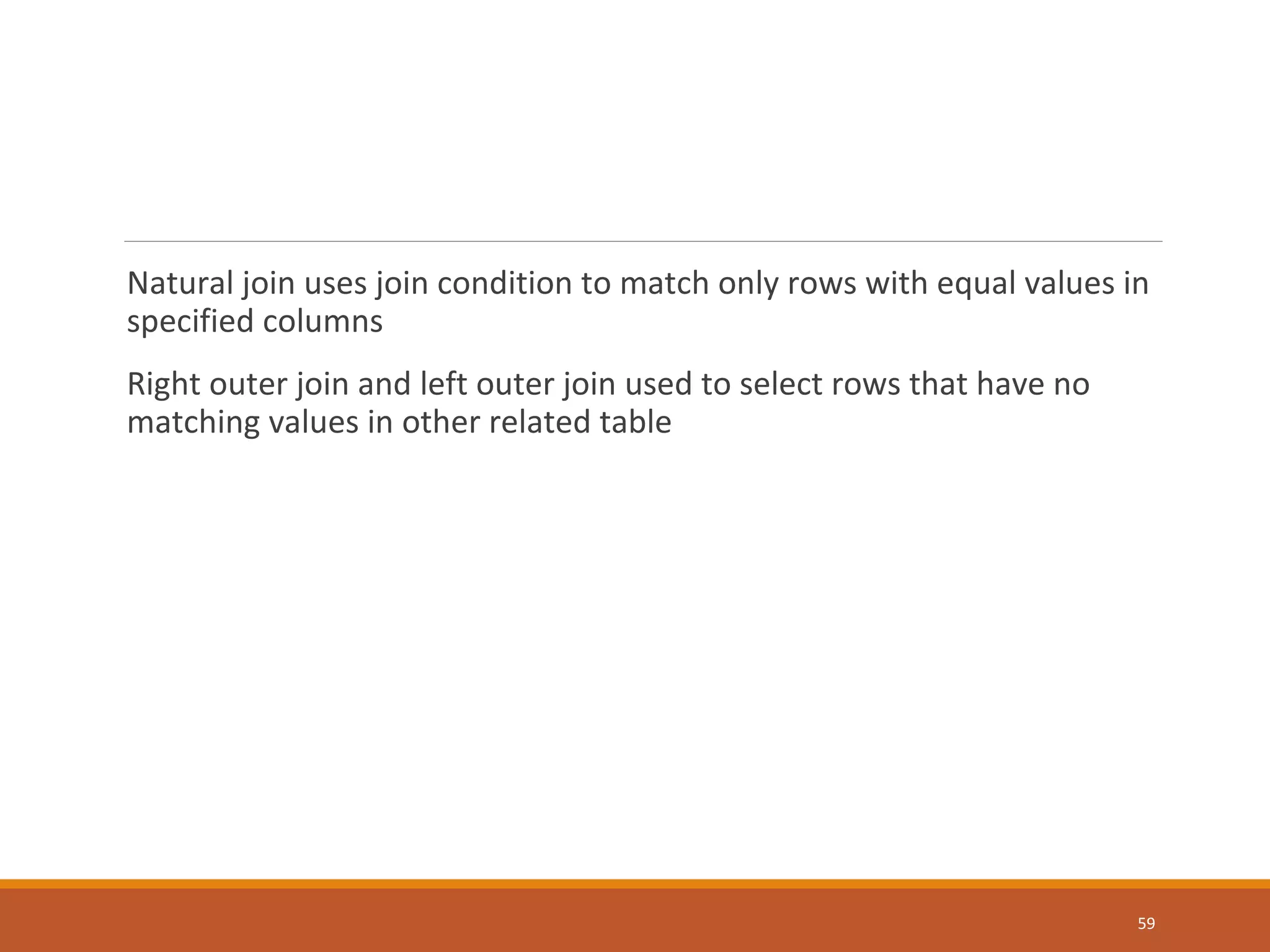 Natural join uses join condition to match only rows with equal values in specified columns Right outer join and left outer join used to select rows that have no matching values in other related table 59 