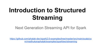 Introduction to Structured
Streaming
Next Generation Streaming API for Spark
https://github.com/phatak-dev/spark2.0-examples/tree/master/src/main/scala/co
m/madhukaraphatak/examples/sparktwo/streaming
 
