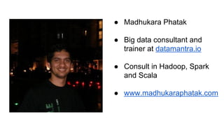● Madhukara Phatak
● Big data consultant and
trainer at datamantra.io
● Consult in Hadoop, Spark
and Scala
● www.madhukaraphatak.com
 