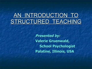 AN  INTRODUCTION  TO STRUCTURED  TEACHING Presented by:  Valerie Gruenwald,  School Psychologist Palatine, Illinois, USA 
