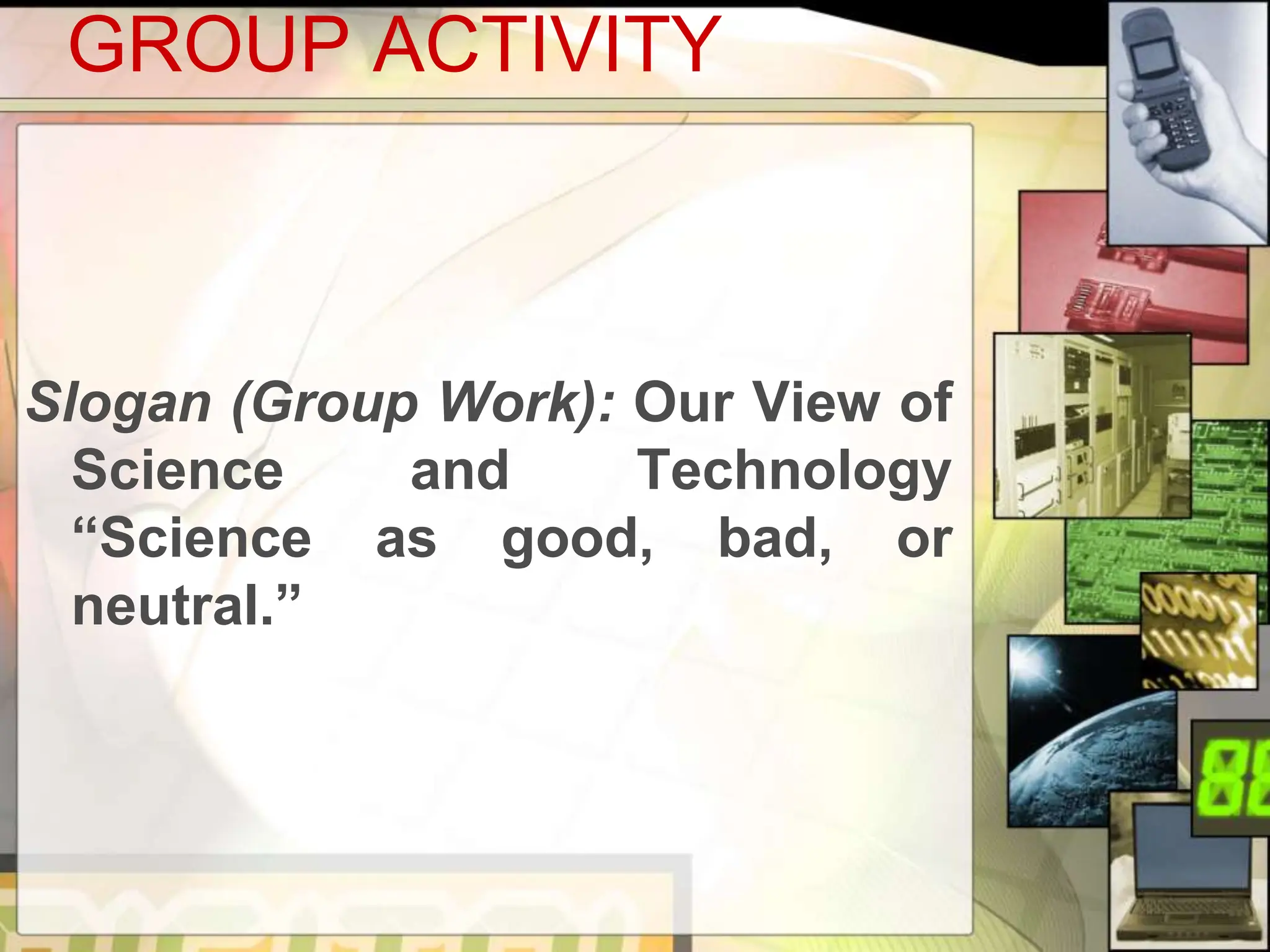 GROUP ACTIVITY
Slogan (Group Work): Our View of
Science and Technology
“Science as good, bad, or
neutral.”