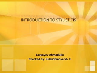 INTRODUCTION TO STYLISTICIS
Yaxyoyev Ahmadullo
Checked by: Kutbiddinova Sh. F
 