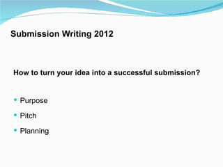 Submission Writing 2012

 
How to turn your idea into a successful submission?


 Purpose

 Pitch

 Planning
 