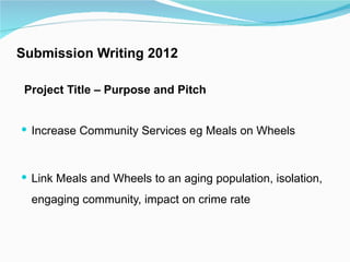Submission Writing 2012

 Project Title – Purpose and Pitch


 Increase Community Services eg Meals on Wheels



 Link M...