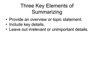 Three Key Elements of
Summarizing
• Provide an overview or topic statement.
• Include key details.
• Leave out irrelevant or unimportant details.
 