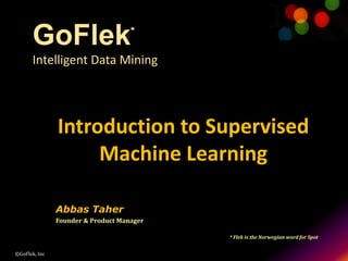 ©GoFlek, Inc
Abbas Taher
Founder & Product Manager
* Flek is the Norwegian word for Spot
Introduction to Supervised
Machine Learning
GoFlek*
Intelligent Data Mining
 