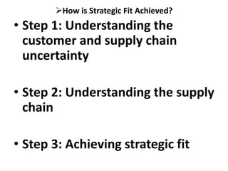 How is Strategic Fit Achieved?
• Step 1: Understanding the
customer and supply chain
uncertainty
• Step 2: Understanding the supply
chain
• Step 3: Achieving strategic fit
 