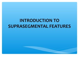 INTRODUCTION TO
SUPRASEGMENTAL FEATURES
 