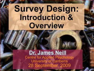 Survey Design: Introduction & Overview Dr. James Neill Centre for Applied Psychology University of Canberra 28 September, 2009 