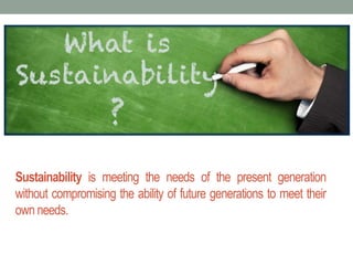 Sustainability is meeting the needs of the present generation
without compromising the ability of future generations to meet their
own needs.
 