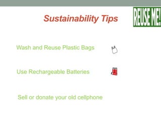 Sustainability Tips
Wash and Reuse Plastic Bags
Use Rechargeable Batteries
Sell or donate your old cellphone
 