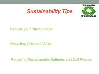 Sustainability Tips
Recycle your Plastic Bottle
Recycling CDs and DVDs
Recycling Rechargeable Batteries and Cell Phones
 