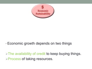 • Economic growth depends on two things
The availability of credit to keep buying things.
Process of taking resources.
 