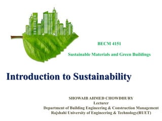Introduction to Sustainability
SHOWAIB AHMED CHOWDHURY
Lecturer
Department of Building Engineering & Construction Management
Rajshahi University of Engineering & Technology(RUET)
BECM 4151
Sustainable Materials and Green Buildings
 