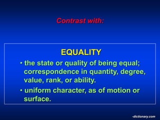 Contrast with:
EQUALITY
• the state or quality of being equal;
correspondence in quantity, degree,
value, rank, or ability.
• uniform character, as of motion or
surface.
-dictionary.com
 