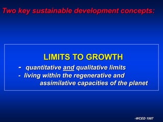 Two key sustainable development concepts:
LIMITS TO GROWTH
- quantitative and qualitative limits
- living within the regenerative and
assimilative capacities of the planet
-WCED 1987
 