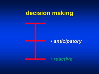 decision making
• anticipatory
• reactive
 