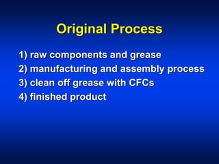 Original Process
1) raw components and grease
2) manufacturing and assembly process
3) clean off grease with CFCs
4) finished product
 
