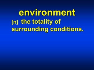 environment
[n] the totality of
surrounding conditions.
 