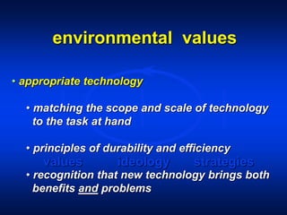 environmental values
values ideology strategies
• appropriate technology
• matching the scope and scale of technology
to the task at hand
• principles of durability and efficiency
• recognition that new technology brings both
benefits and problems
 