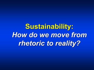 Sustainability:
How do we move from
rhetoric to reality?
 