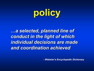 policy
…a selected, planned line of
conduct in the light of which
individual decisions are made
and coordination achieved
- Webster’s Encyclopedic Dictionary
 