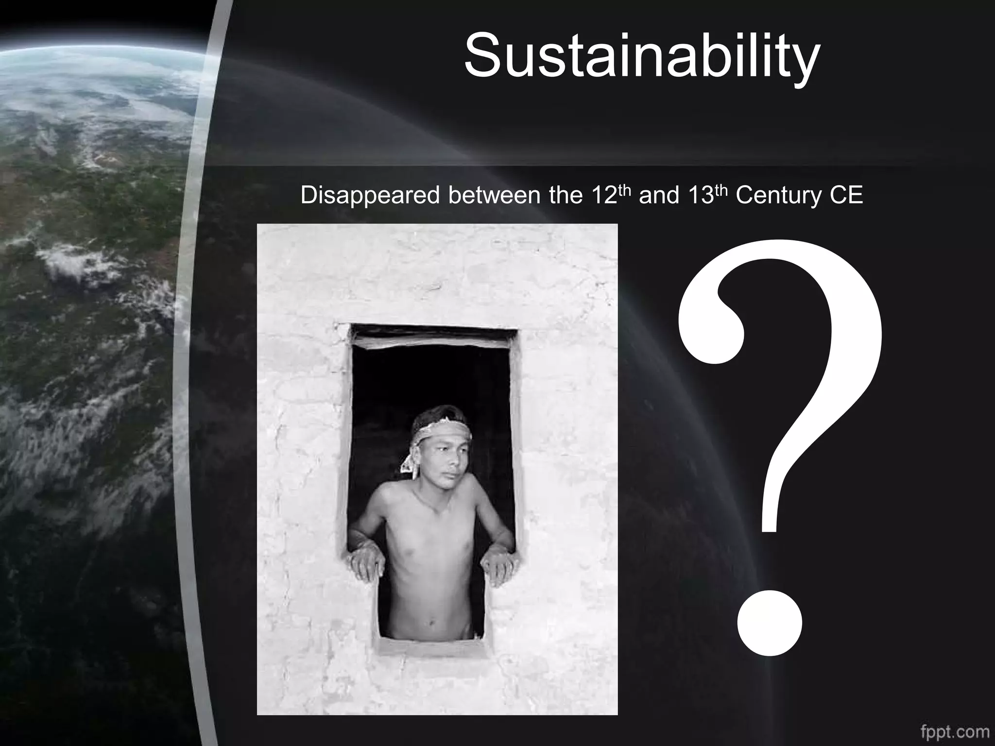Sustainability
Disappeared between the 12th and 13th Century CE
 