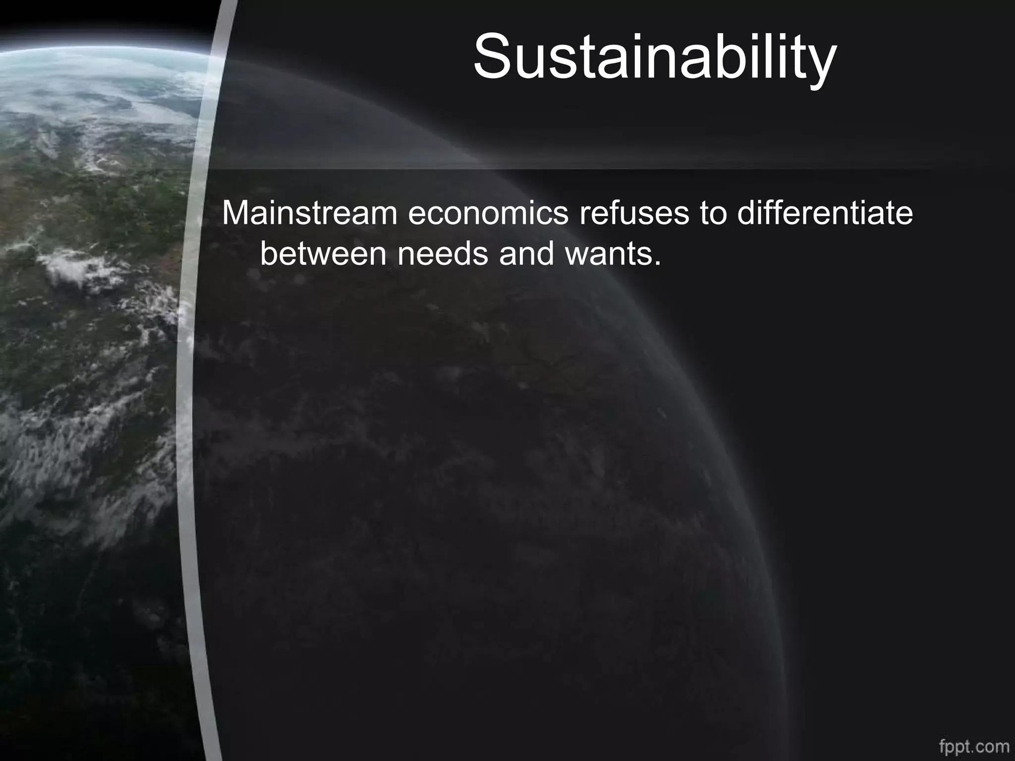 Sustainability
Mainstream economics refuses to differentiate
between needs and wants.
 