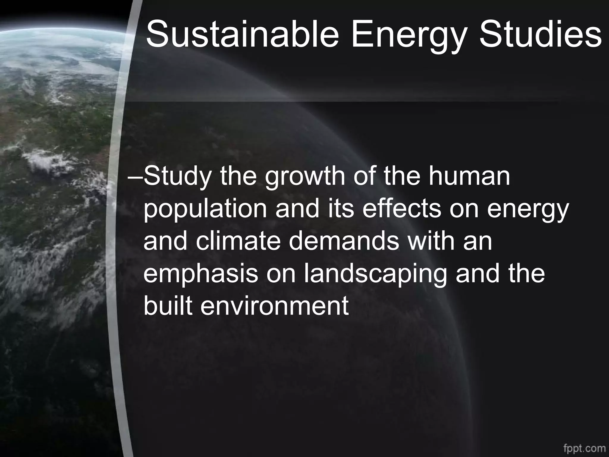 Sustainable Energy Studies
–Study the growth of the human
population and its effects on energy
and climate demands with an
emphasis on landscaping and the
built environment
 