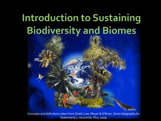 Introduction to Sustaining Biodiversity and Biomes Concepts and definitions taken from Dodd, Law, Meyer & O’Brien, Senior Geography for Queensland 2, Jacaranda  Plus, 2009.  