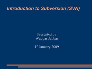 Introduction to Subversion (SVN) Presented by Waqqas Jabbar 1 st  January 2009 
