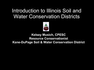Introduction to Illinois Soil and Water Conservation Districts Kelsey Musich, CPESC Resource Conservationist Kane-DuPage Soil & Water  Conservation  District 