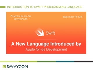 INTRODUCTION TO SWIFT PROGRAMMING LANGUAGE
Presented by Son Bui
Savvycom JSC
September 10, 2015
 