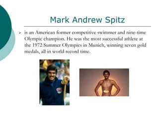 Mark Andrew Spitz
 is an American former competitive swimmer and nine-time
Olympic champion. He was the most successful athlete at
the 1972 Summer Olympics in Munich, winning seven gold
medals, all in world record time.
 