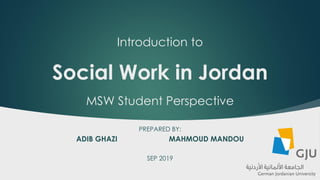 Introduction to
Social Work in Jordan
MSW Student Perspective
PREPARED BY:
ADIB GHAZI MAHMOUD MANDOU
SEP 2019
 