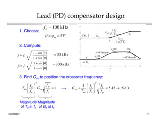 Lead (PD) compensator design
o
m 53

 

kHz
100

c
f
1. Choose:
kH
3
3
2. Compute:
kHz
3
3

kHz
00
3

2

 f
f 1
2

 f
f
3. Find Gco to position the crossover frequency:
1









z
p
co
c
o
uo
f
f
G
f
f
T dB
15
45
.
5
1











p
z
o
c
uo
co
f
f
f
f
T
G
ECEN5807
Magnitude
of Tu at fc
Magnitude
of Gc at fc
28
 