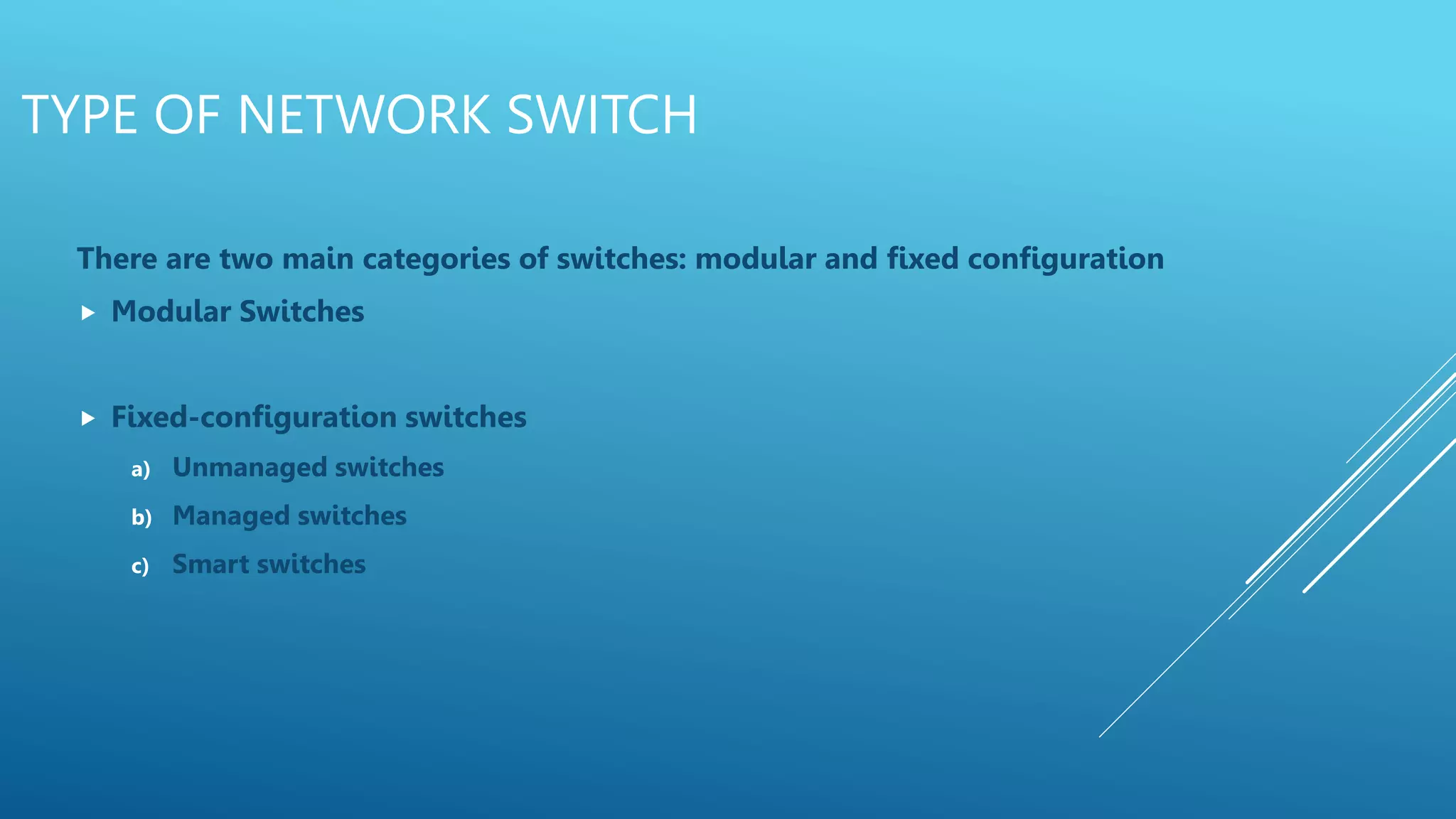 TYPE OF NETWORK SWITCH
There are two main categories of switches: modular and fixed configuration
 Modular Switches
 Fixed-configuration switches
a) Unmanaged switches
b) Managed switches
c) Smart switches
 
